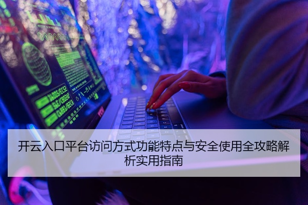 开云入口平台访问方式功能特点与安全使用全攻略解析实用指南