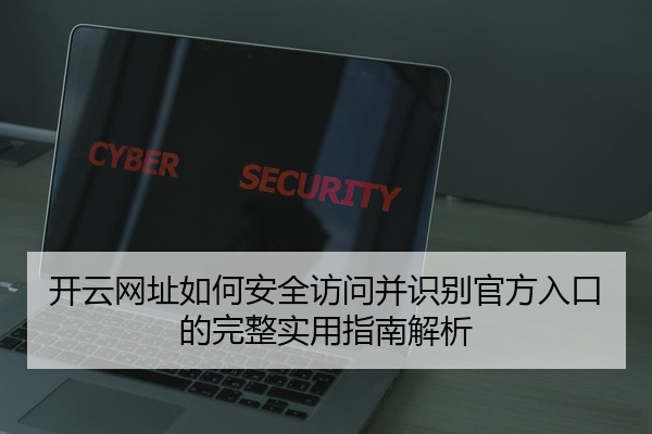 开云网址如何安全访问并识别官方入口的完整实用指南解析