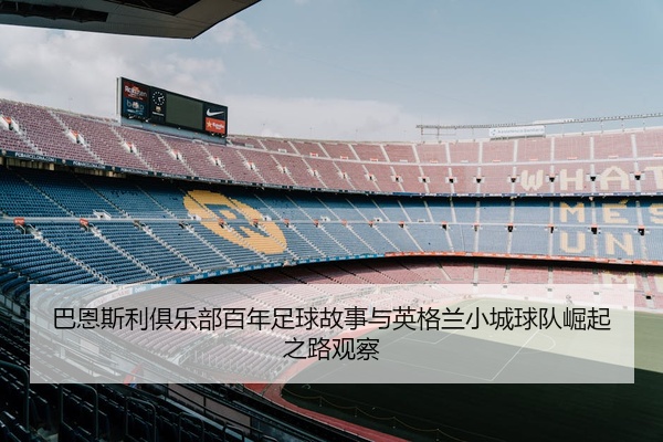 巴恩斯利俱乐部百年足球故事与英格兰小城球队崛起之路观察