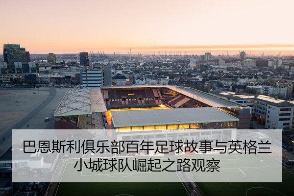 巴恩斯利俱乐部百年足球故事与英格兰小城球队崛起之路观察