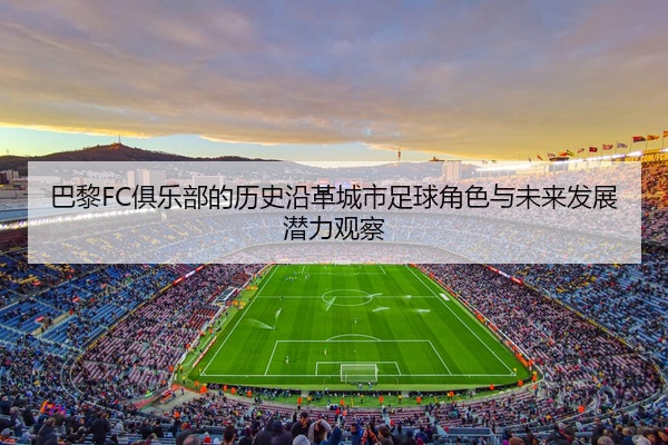 巴黎FC俱乐部的历史沿革城市足球角色与未来发展潜力观察