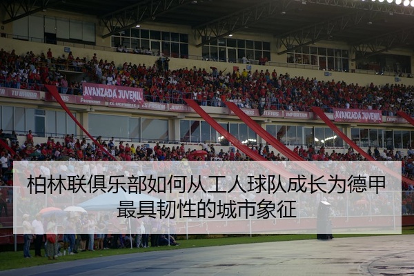 柏林联俱乐部如何从工人球队成长为德甲最具韧性的城市象征