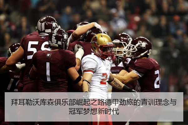 拜耳勒沃库森俱乐部崛起之路德甲劲旅的青训理念与冠军梦想新时代