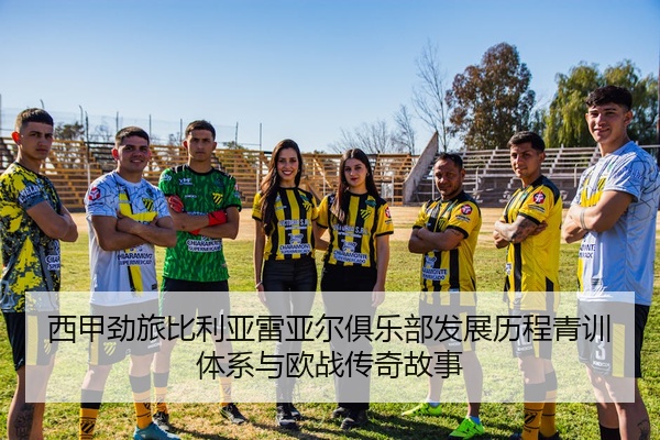 西甲劲旅比利亚雷亚尔俱乐部发展历程青训体系与欧战传奇故事