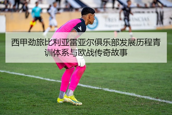 西甲劲旅比利亚雷亚尔俱乐部发展历程青训体系与欧战传奇故事