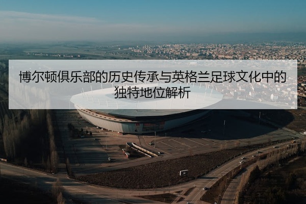 博尔顿俱乐部的历史传承与英格兰足球文化中的独特地位解析