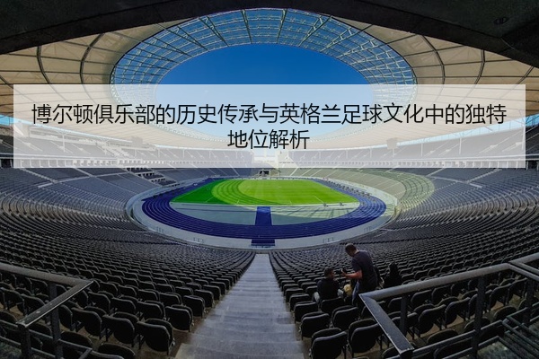 博尔顿俱乐部的历史传承与英格兰足球文化中的独特地位解析