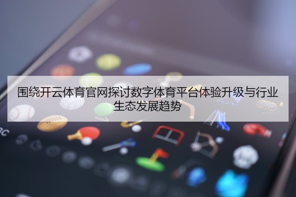 围绕开云体育官网探讨数字体育平台体验升级与行业生态发展趋势