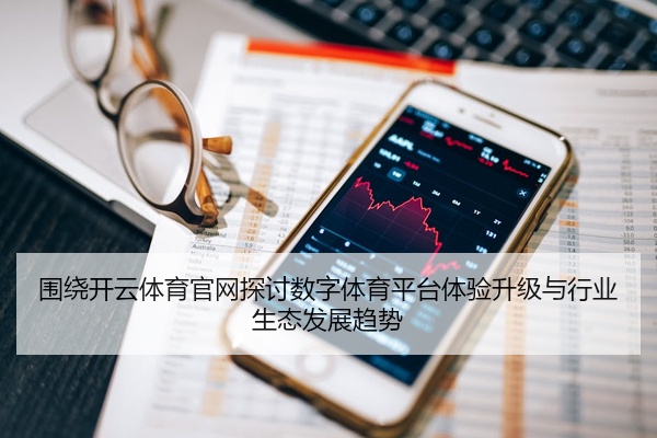 围绕开云体育官网探讨数字体育平台体验升级与行业生态发展趋势