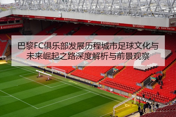 巴黎FC俱乐部发展历程城市足球文化与未来崛起之路深度解析与前景观察