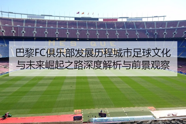 巴黎FC俱乐部发展历程城市足球文化与未来崛起之路深度解析与前景观察