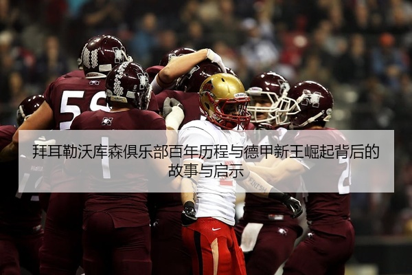 拜耳勒沃库森俱乐部百年历程与德甲新王崛起背后的故事与启示