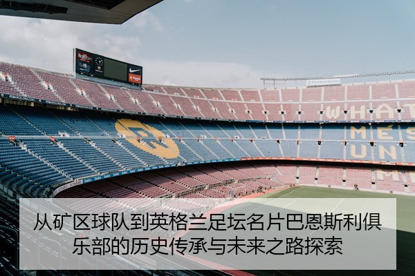 从矿区球队到英格兰足坛名片巴恩斯利俱乐部的历史传承与未来之路探索