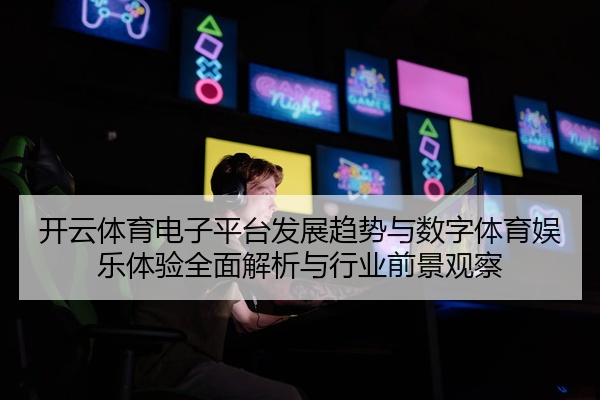 开云体育电子平台发展趋势与数字体育娱乐体验全面解析与行业前景观察