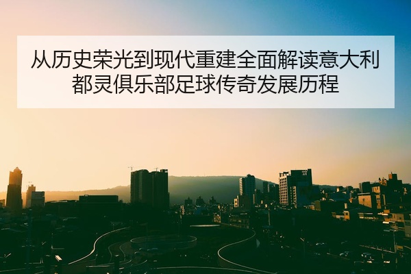 从历史荣光到现代重建全面解读意大利都灵俱乐部足球传奇发展历程