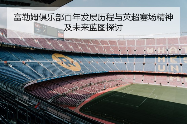 富勒姆俱乐部百年发展历程与英超赛场精神及未来蓝图探讨