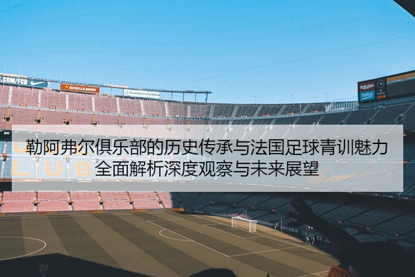勒阿弗尔俱乐部的历史传承与法国足球青训魅力全面解析深度观察与未来展望