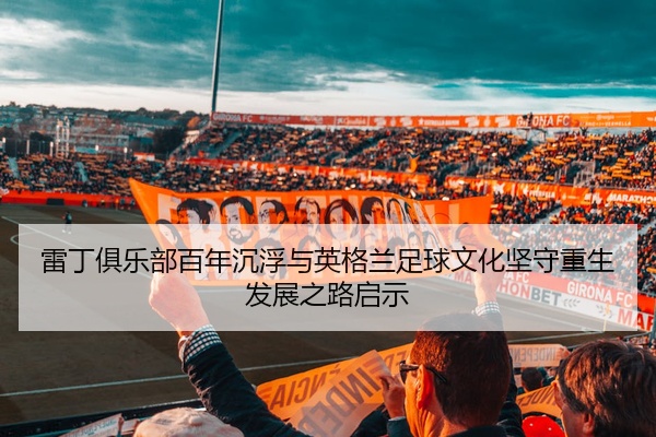 雷丁俱乐部百年沉浮与英格兰足球文化坚守重生发展之路启示