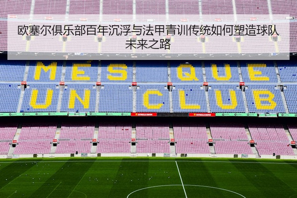欧塞尔俱乐部百年沉浮与法甲青训传统如何塑造球队未来之路