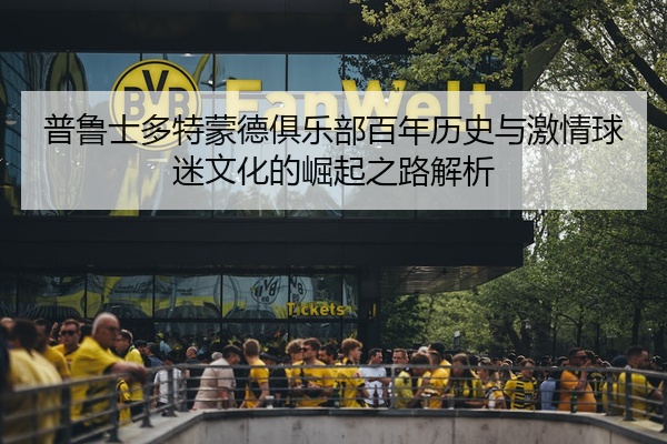 普鲁士多特蒙德俱乐部百年历史与激情球迷文化的崛起之路解析