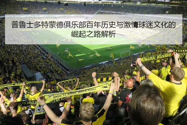 普鲁士多特蒙德俱乐部百年历史与激情球迷文化的崛起之路解析
