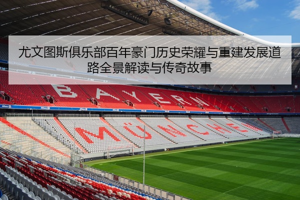 尤文图斯俱乐部百年豪门历史荣耀与重建发展道路全景解读与传奇故事