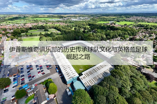伊普斯维奇俱乐部的历史传承球队文化与英格兰足球崛起之路
