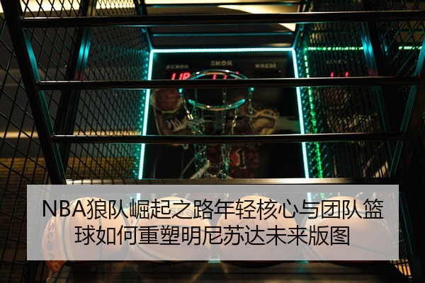 NBA狼队崛起之路年轻核心与团队篮球如何重塑明尼苏达未来版图