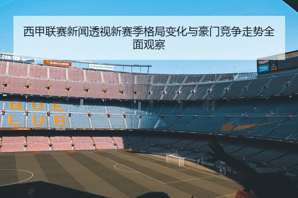 西甲联赛新闻透视新赛季格局变化与豪门竞争走势全面观察