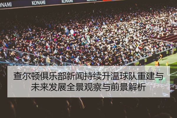 查尔顿俱乐部新闻持续升温球队重建与未来发展全景观察与前景解析