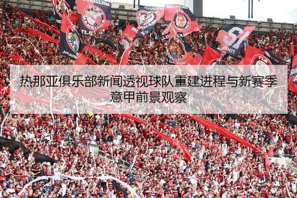 热那亚俱乐部新闻透视球队重建进程与新赛季意甲前景观察