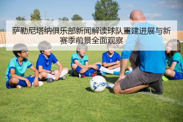 萨勒尼塔纳俱乐部新闻解读球队重建进展与新赛季前景全面观察