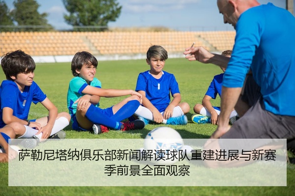 萨勒尼塔纳俱乐部新闻解读球队重建进展与新赛季前景全面观察
