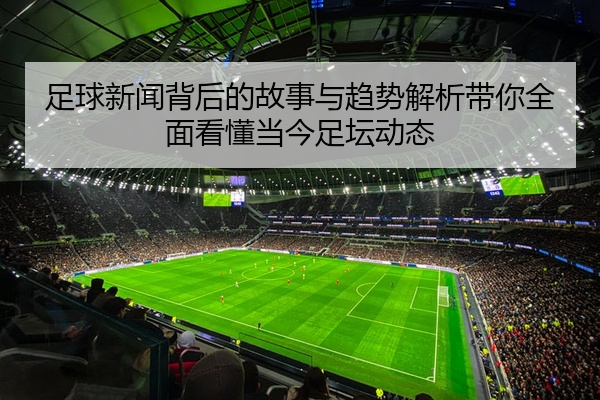 足球新闻背后的故事与趋势解析带你全面看懂当今足坛动态