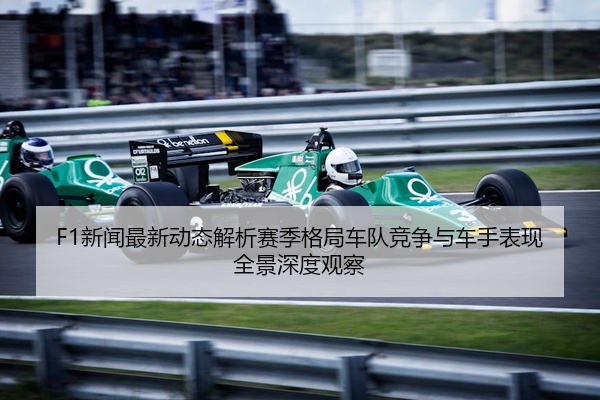 F1新闻最新动态解析赛季格局车队竞争与车手表现全景深度观察