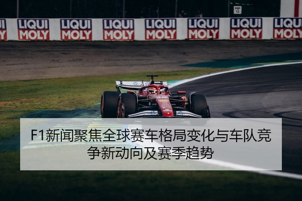 F1新闻聚焦全球赛车格局变化与车队竞争新动向及赛季趋势