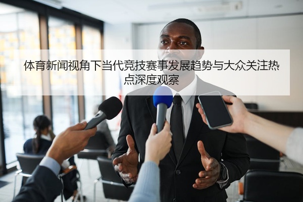 体育新闻视角下当代竞技赛事发展趋势与大众关注热点深度观察