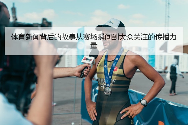 体育新闻背后的故事从赛场瞬间到大众关注的传播力量