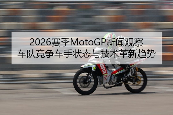 2026赛季MotoGP新闻观察车队竞争车手状态与技术革新趋势
