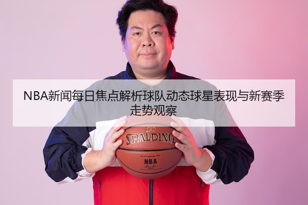 NBA新闻每日焦点解析球队动态球星表现与新赛季走势观察
