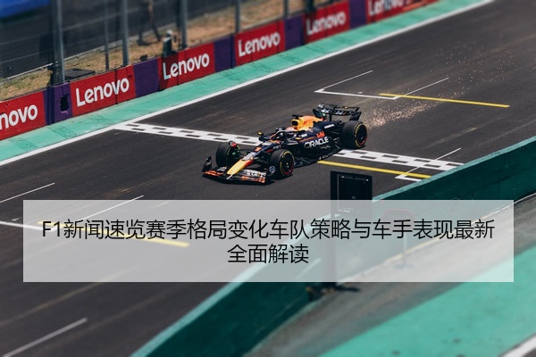 F1新闻速览赛季格局变化车队策略与车手表现最新全面解读