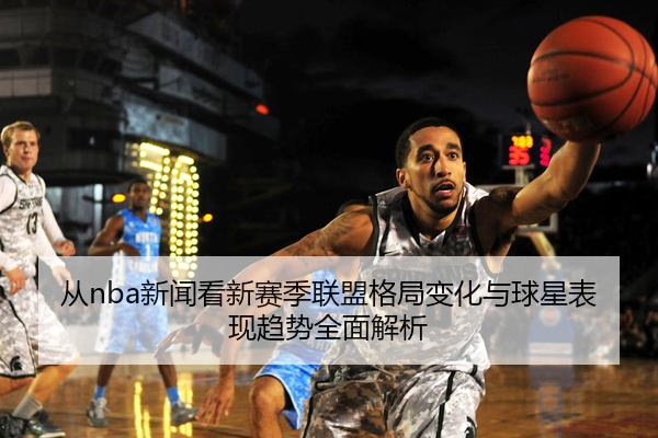 从nba新闻看新赛季联盟格局变化与球星表现趋势全面解析