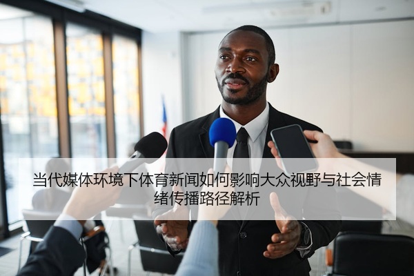 当代媒体环境下体育新闻如何影响大众视野与社会情绪传播路径解析