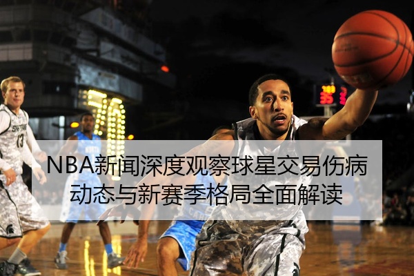 NBA新闻深度观察球星交易伤病动态与新赛季格局全面解读