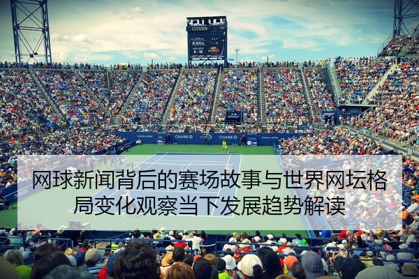 网球新闻背后的赛场故事与世界网坛格局变化观察当下发展趋势解读
