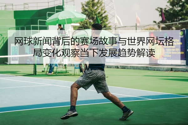 网球新闻背后的赛场故事与世界网坛格局变化观察当下发展趋势解读