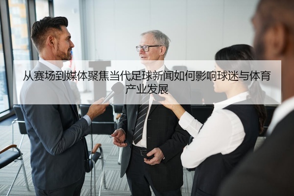 从赛场到媒体聚焦当代足球新闻如何影响球迷与体育产业发展