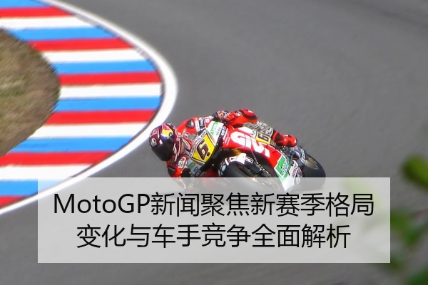 MotoGP新闻聚焦新赛季格局变化与车手竞争全面解析
