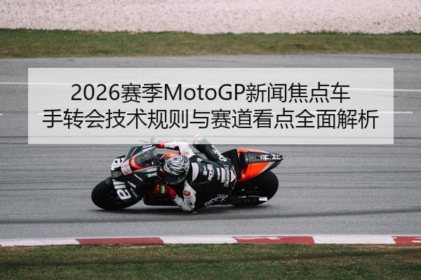2026赛季MotoGP新闻焦点车手转会技术规则与赛道看点全面解析