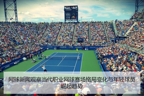 网球新闻观察当代职业网球赛场格局变化与年轻球员崛起趋势